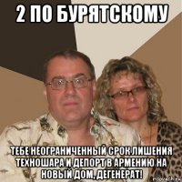 2 по бурятскому тебе неограниченный срок лишения техношара и депорт в армению на новый дом, дегенерат!