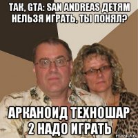 так, gta: san andreas детям нельзя играть, ты понял? арканоид техношар 2 надо играть