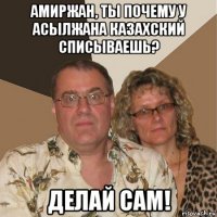 амиржан, ты почему у асылжана казахский списываешь? делай сам!