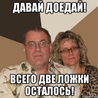 давай доедай! всего две ложки осталось!