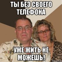 ты без своего телефона уже жить не можешь!