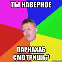 ты наверное парнахаб смотришь?