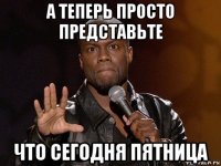 а теперь просто представьте что сегодня пятница