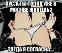 хус, а ты точно уже в москве живешь? тогда я согласна....