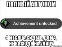 полный автоном 4 месяца сидеть дома, не выходя на улицу