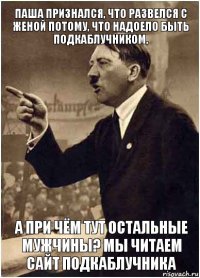 паша признался, что развелся с женой потому, что надоело быть подкаблучником, а при чём тут остальные мужчины? мы читаем сайт подкаблучника