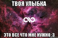 твоя улыбка это все что мне нужно :3