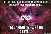 я тебя люблю, сильно,сильно,обожаю тебя,мой любимый, милый... ты самый лучщий на свете!!!