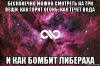 бесконечно можно смотреть на три вещи: как горит огонь, как течет вода и как бомбит либераха