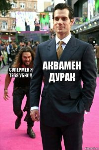 Аквамен дурак Супермен я тебя убю!!!