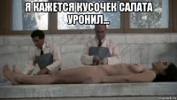 я кажется кусочек салата уронил... 