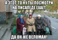 а этот-то ну ты посмотри на лисапеде ехает да он же веломан!