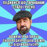 подивися шо тараканам стало грусно закинув їх на гарячу сковородку!!! пішов двіж!!! всі відриваються!!!