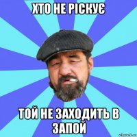 хто не ріскує той не заходить в запой