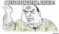 я тебе поработаю, блеать! 