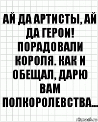 Ай да артисты, ай да герои! Порадовали короля. Как и обещал, дарю вам полкоролевства...