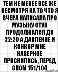 тем не менее все же несмотря на то что я вчера написала про музыку стук продолжался до 22:20 а давление и конкор мне наверное приснились, перед сном 151/104