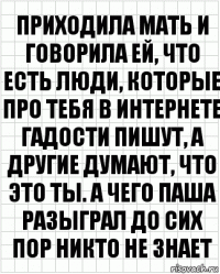 приходила мать и говорила ей, что есть люди, которые про тебя в интернете гадости пишут, а другие думают, что это ты. а чего паша разыграл до сих пор никто не знает