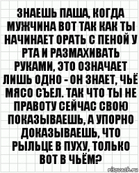 знаешь паша, когда мужчина вот так как ты начинает орать с пеной у рта и размахивать руками, это означает лишь одно - он знает, чьё мясо съел. так что ты не правоту сейчас свою показываешь, а упорно доказываешь, что рыльце в пуху, только вот в чьём?