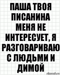 паша твоя писанина меня не интересует, я разговариваю с людьми и димой