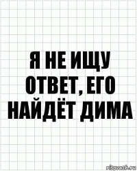 я не ищу ответ, его найдёт дима