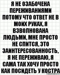 я не озабочена переживаниями потому что ответ не в моих руках, я взволнована людьми, мне просто не спится, это заинтересованность, я не переживаю, я сама так хочу просто как посидеть у костра