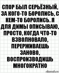 спор был серьёзный, за кого-то боролись, с кем-то боролись. я для димы описываю, просто, когда что-то взволновало, перерживаешь заново, воспроизводишь многократно