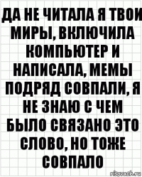 да не читала я твои миры, включила компьютер и написала, мемы подряд совпали, я не знаю с чем было связано это слово, но тоже совпало