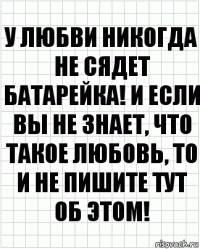 У любви никогда не сядет батарейка! И если вы не знает, что такое любовь, то и не пишите тут об этом!