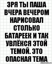 зря ты паша вчера вечером нарисовал столько батареек и так увлёкся этой темой. это опасная тема