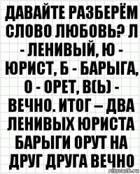 Давайте разберём слово любовь? Л - ленивый, Ю - юрист, Б - барыга, О - орет, В(ь) - вечно. Итог – два ленивых юриста барыги орут на друг друга вечно