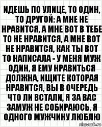 идешь по улице, то один, то другой: а мне не нравится, а мне вот в тебе то не нравится, а мне вот не нравится, как ты вот то написала - у меня муж один, я ему нравиться должна, ищите которая нравится, вы в очередь что ли встали, я за вас замуж не собираюсь, я одного мужчину люблю