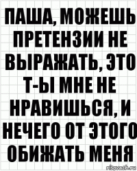 ПАША, можешь претензии не выражать, это т-ы мне не нравишься, и нечего от этого обижать меня