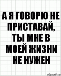 а я говорю не приставай, ты мне в моей жизни не нужен