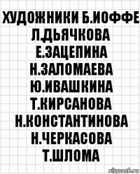 художники б.иоффе л.дьячкова е.зацепина н.заломаева ю.ивашкина т.кирсанова н.константинова н.черкасова т.шлома