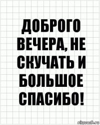 доброго вечера, не скучать и большое спасибо!