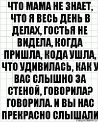 что мама не знает, что я весь день в делах, гостья не видела, когда пришла, кода ушла, что удивилась, как у вас слышно за стеной, говорила? говорила. и вы нас прекрасно слышали