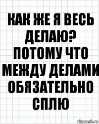 как же я весь делаю? потому что между делами обязательно сплю