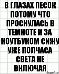 в глазах песок потому что проснулась в темноте и за ноутбуком сижу уже полчаса света не включая