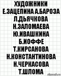 художники е.зацепина а.бароза л.дьячкова н.заломаева ю.ивашкина б.иоффе т.кирсанова н.константинова н.черкасова т.шлома