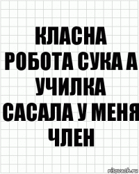 класна робота сука а училка сасала у меня член