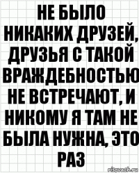 не было никаких друзей, друзья с такой враждебностью не встречают, и никому я там не была нужна, это раз