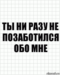 ты ни разу не позаботился обо мне