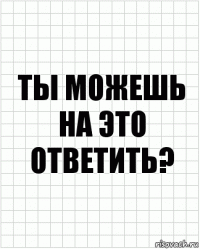 ты можешь на это ответить?