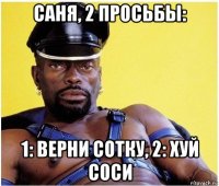 саня, 2 просьбы: 1: верни сотку, 2: хуй соси