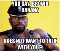 you say, brown banana does not want to talk with you ?