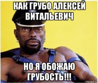 как грубо алексей витальевич но я обожаю грубость!!!