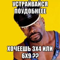 устрайвайся поудобнеее хочеешь 3х4 или 6х9 ??