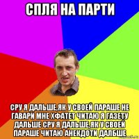 спля на парти сру я дальше,як у своей параше не гавари мне хфатет читаю я газету дальше сру я дальше,як у своей параше читаю анекдоти далбше