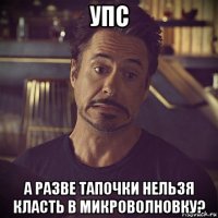 упс а разве тапочки нельзя класть в микроволновку?